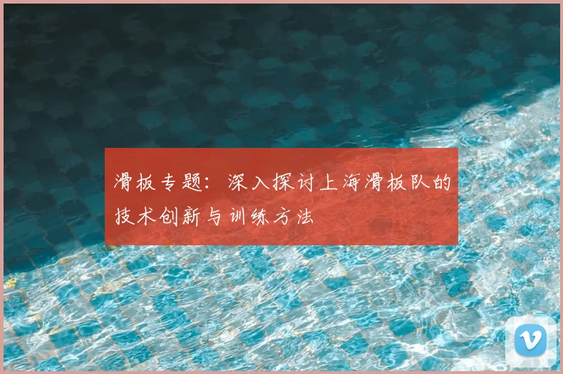 滑板专题：深入探讨上海滑板队的技术创新与训练方法