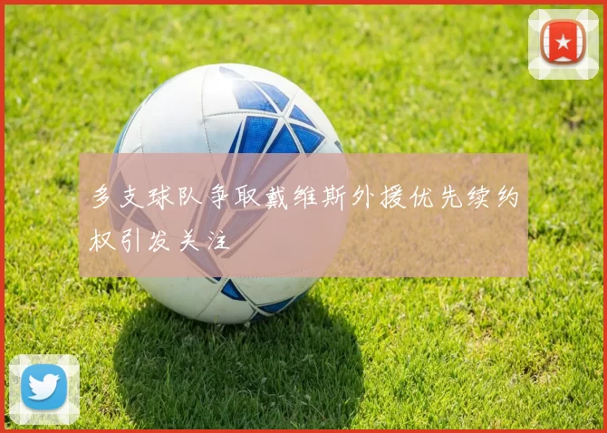 多支球队争取戴维斯外援优先续约权引发关注