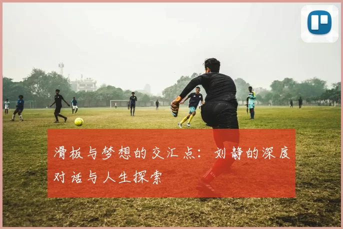 滑板与梦想的交汇点：刘静的深度对话与人生探索