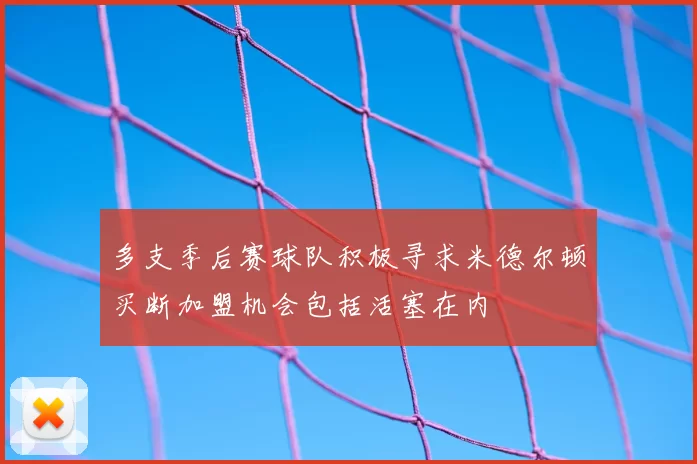 多支季后赛球队积极寻求米德尔顿买断加盟机会包括活塞在内
