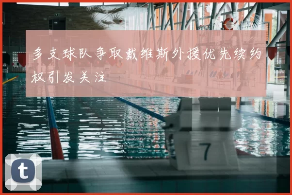 多支球队争取戴维斯外援优先续约权引发关注