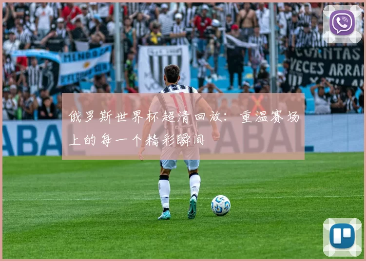 俄罗斯世界杯超清回放：重温赛场上的每一个精彩瞬间