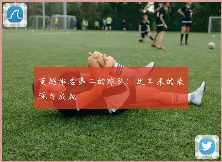 英超排名第二的球队：近年来的表现与成就