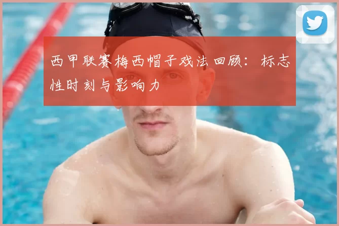 西甲联赛梅西帽子戏法回顾：标志性时刻与影响力