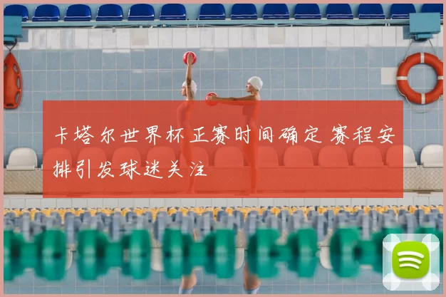 卡塔尔世界杯正赛时间确定 赛程安排引发球迷关注