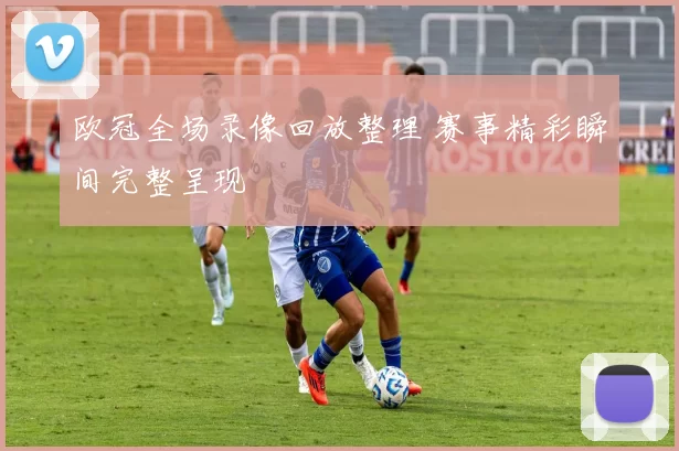 欧冠全场录像回放整理 赛事精彩瞬间完整呈现