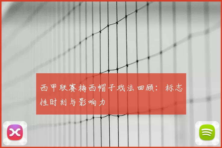西甲联赛梅西帽子戏法回顾：标志性时刻与影响力