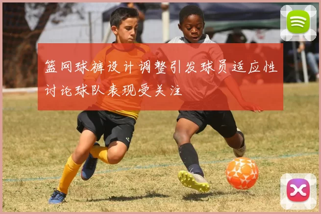 篮网球裤设计调整引发球员适应性讨论球队表现受关注