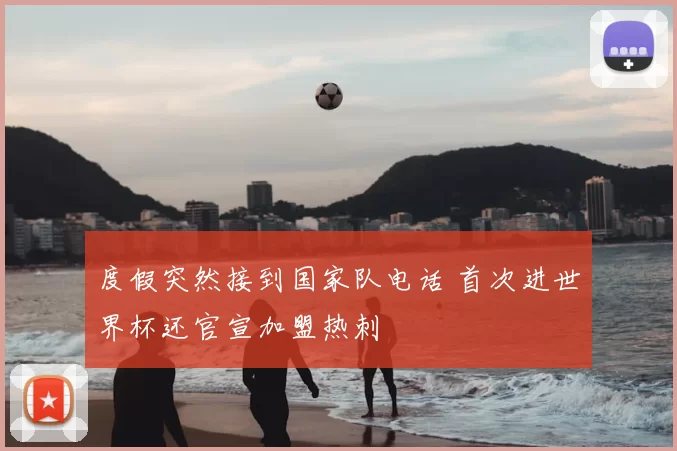 度假突然接到国家队电话 首次进世界杯还官宣加盟热刺