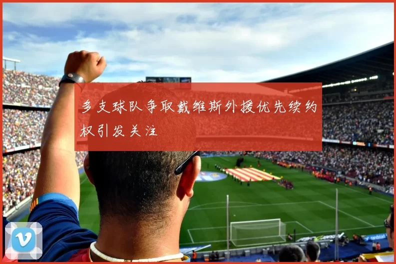 多支球队争取戴维斯外援优先续约权引发关注