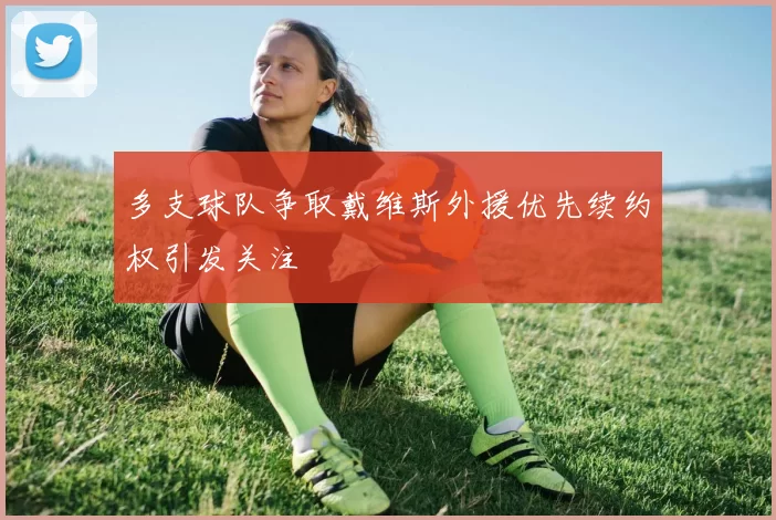 多支球队争取戴维斯外援优先续约权引发关注