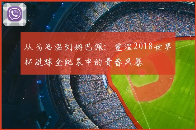 从戈洛温到姆巴佩：重温2018世界杯进球全纪录中的青春风暴