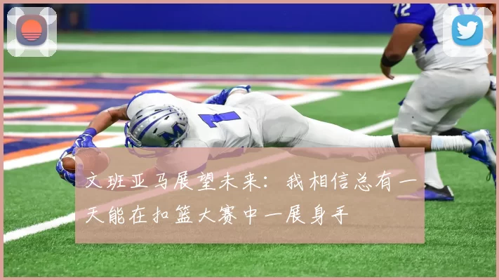 文班亚马展望未来:我相信总有一天能在扣篮大赛中一展身手