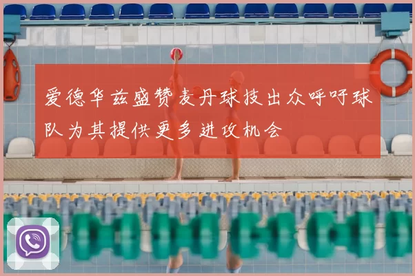 爱德华兹盛赞麦丹球技出众呼吁球队为其提供更多进攻机会