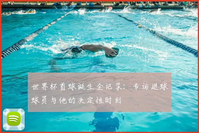 世界杯首球诞生全记录:专访进球球员与他的决定性时刻