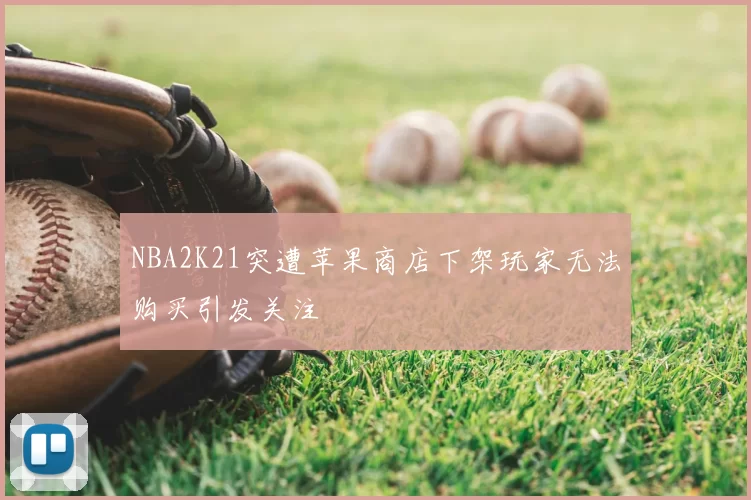 NBA2K21突遭苹果商店下架玩家无法购买引发关注