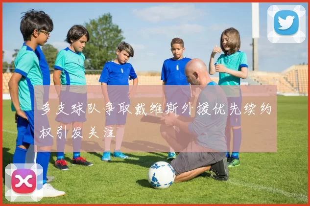 多支球队争取戴维斯外援优先续约权引发关注