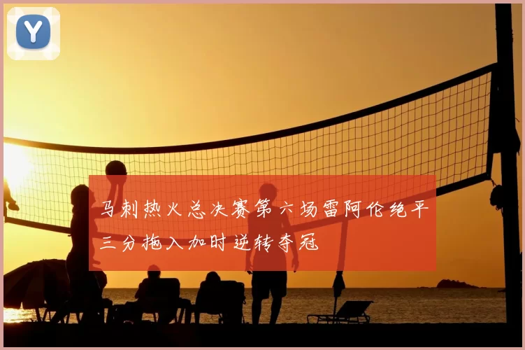 马刺热火总决赛第六场雷阿伦绝平三分拖入加时逆转夺冠