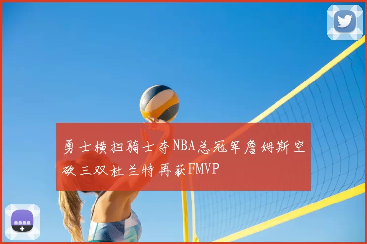 勇士横扫骑士夺NBA总冠军詹姆斯空砍三双杜兰特再获FMVP
