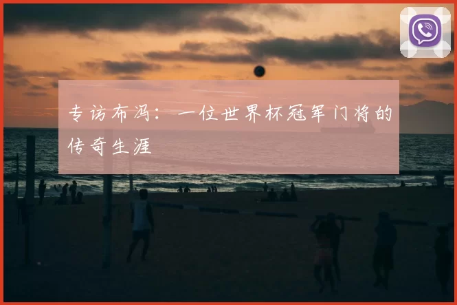 专访布冯:一位世界杯冠军门将的传奇生涯