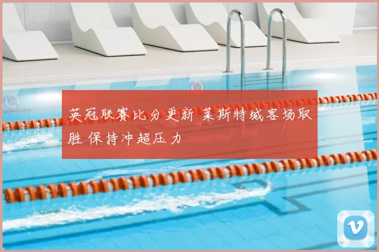 英冠联赛比分更新 莱斯特城客场取胜 保持冲超压力