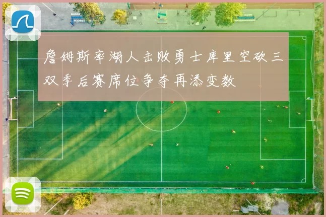 詹姆斯率湖人击败勇士库里空砍三双季后赛席位争夺再添变数