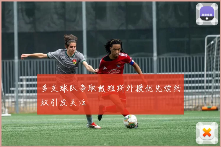 多支球队争取戴维斯外援优先续约权引发关注