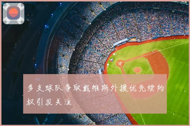 多支球队争取戴维斯外援优先续约权引发关注