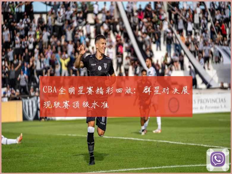 CBA全明星赛精彩回放：群星对决展现联赛顶级水准