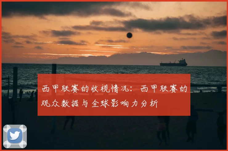 西甲联赛的收视情况:西甲联赛的观众数据与全球影响力分析