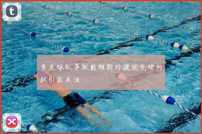 多支球队争取戴维斯外援优先续约权引发关注