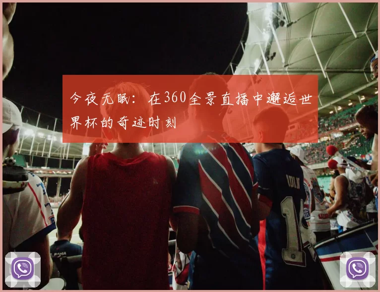今夜无眠:在360全景直播中邂逅世界杯的奇迹时刻
