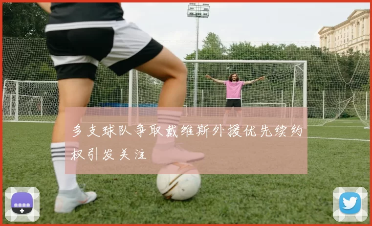 多支球队争取戴维斯外援优先续约权引发关注