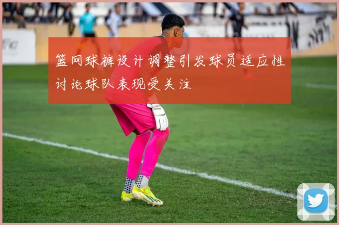 篮网球裤设计调整引发球员适应性讨论球队表现受关注