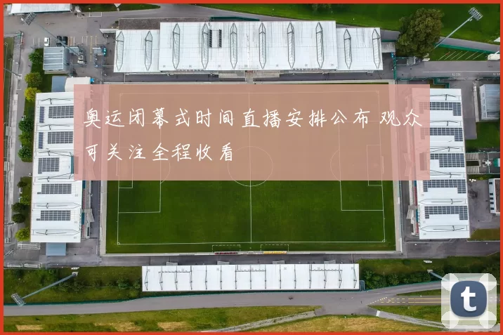 奥运闭幕式时间直播安排公布 观众可关注全程收看