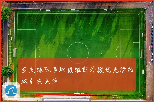 多支球队争取戴维斯外援优先续约权引发关注