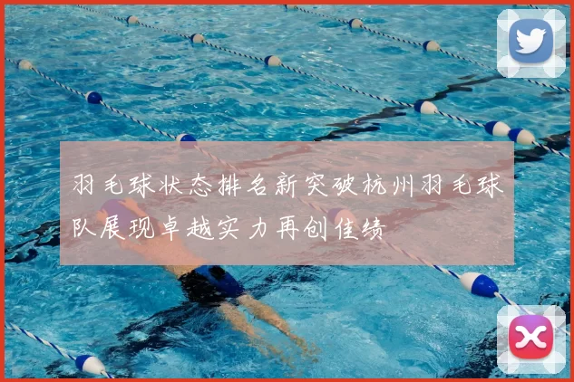 羽毛球状态排名新突破杭州羽毛球队展现卓越实力再创佳绩