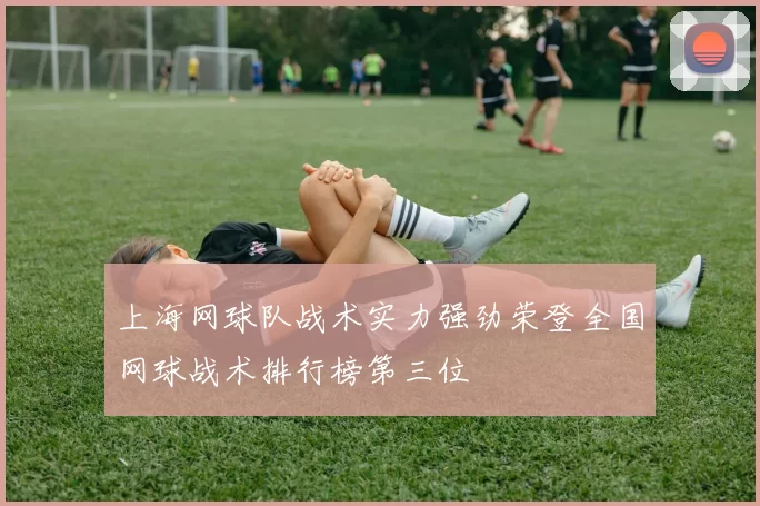 上海网球队战术实力强劲荣登全国网球战术排行榜第三位