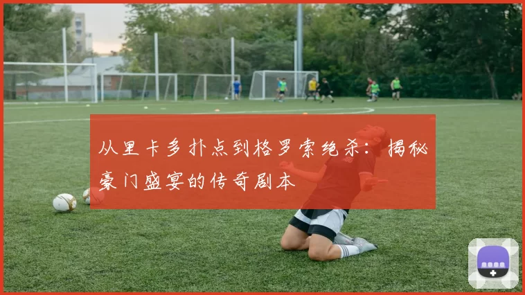 从里卡多扑点到格罗索绝杀:揭秘豪门盛宴的传奇剧本