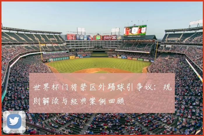 世界杯门将禁区外踢球引争议:规则解读与经典案例回顾