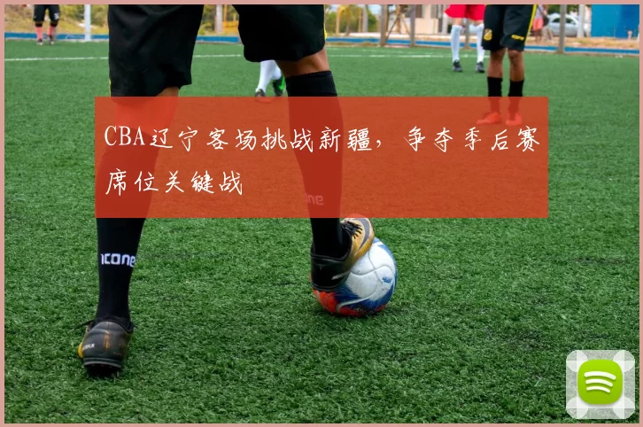 CBA辽宁客场挑战新疆,争夺季后赛席位关键战