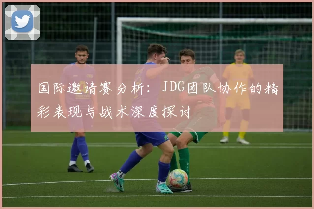 国际邀请赛分析:JDG团队协作的精彩表现与战术深度探讨