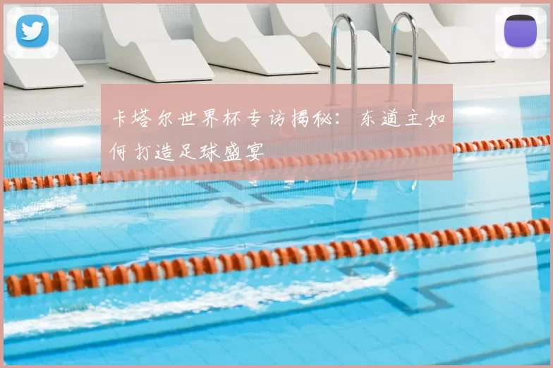 卡塔尔世界杯专访揭秘:东道主如何打造足球盛宴