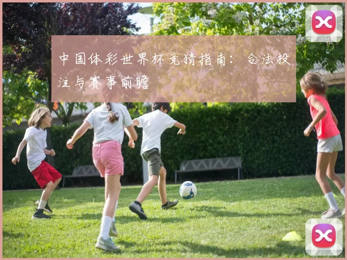 中国体彩世界杯竞猜指南:合法投注与赛事前瞻