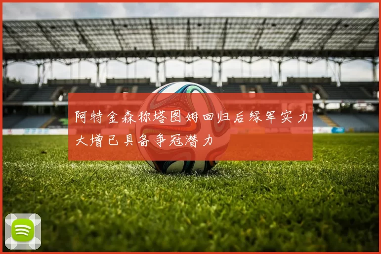 阿特金森称塔图姆回归后绿军实力大增已具备争冠潜力