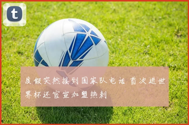 度假突然接到国家队电话 首次进世界杯还官宣加盟热刺