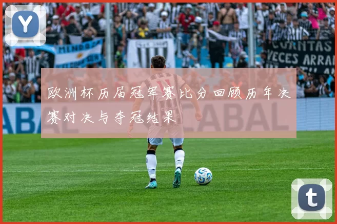 欧洲杯历届冠军赛比分回顾历年决赛对决与夺冠结果