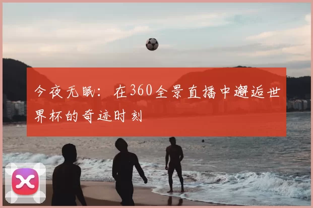 今夜无眠:在360全景直播中邂逅世界杯的奇迹时刻