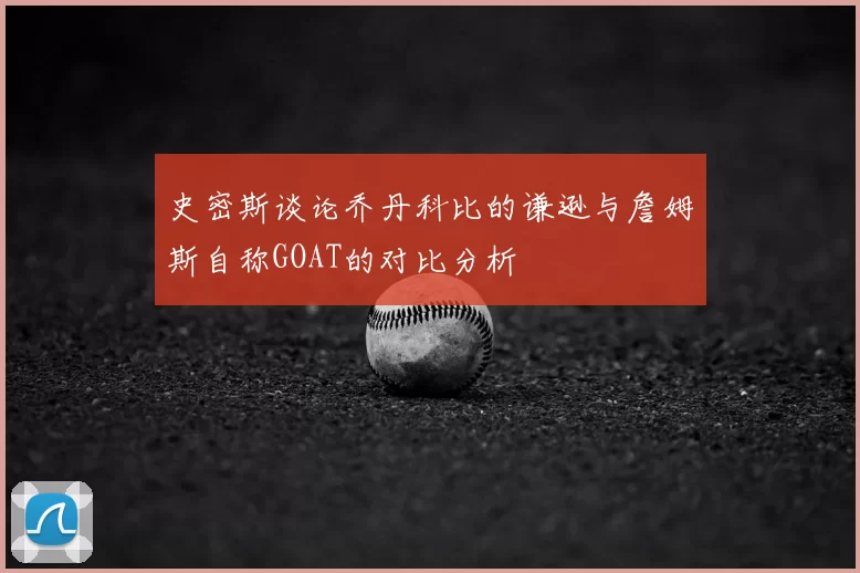 史密斯谈论乔丹科比的谦逊与詹姆斯自称GOAT的对比分析