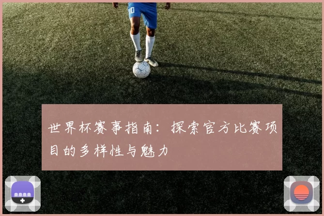 世界杯赛事指南：探索官方比赛项目的多样性与魅力